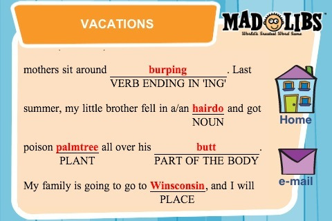 Mad Libs that read "mothers sit around burmping. Last summer, my little brother fell in a/an hairdo and got poison palmtree all over his butt. My family is going to Winsconsin, and I will.."